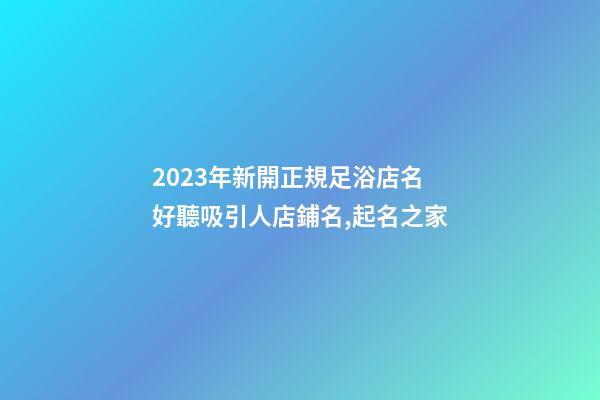 2023年新開正規足浴店名 好聽吸引人店鋪名,起名之家-第1張-店鋪起名-玄機派